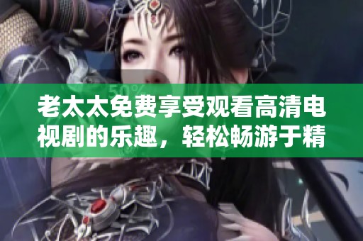 老太太免费享受观看高清电视剧的乐趣，轻松畅游于精彩剧情中