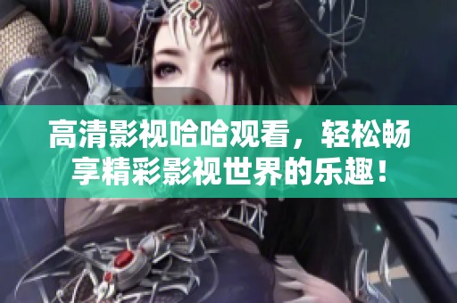 高清影视哈哈观看，轻松畅享精彩影视世界的乐趣！