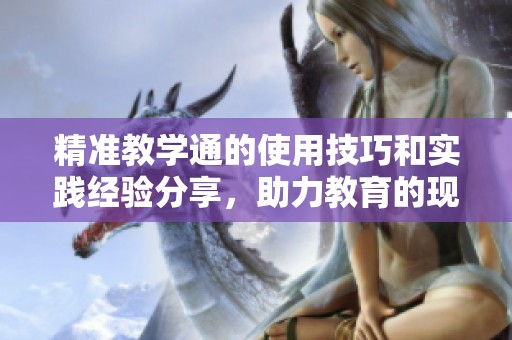 精准教学通的使用技巧和实践经验分享，助力教育的现代化发展