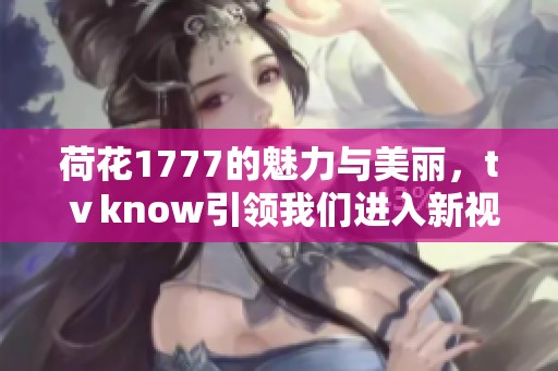 荷花1777的魅力与美丽，tⅴknow引领我们进入新视野