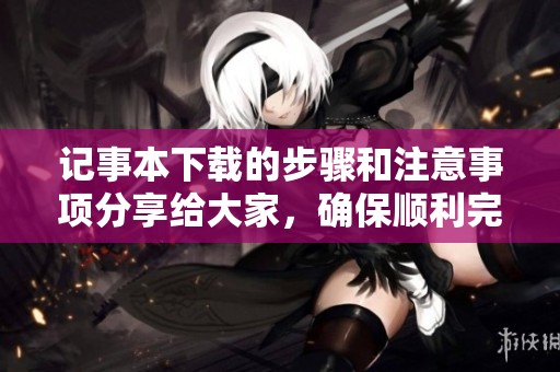 记事本下载的步骤和注意事项分享给大家，确保顺利完成记事本的下载过程