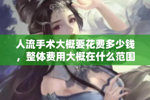 人流手术大概要花费多少钱，整体费用大概在什么范围内呢