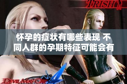 怀孕的症状有哪些表现 不同人群的孕期特征可能会有所不同