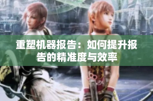 重塑机器报告：如何提升报告的精准度与效率