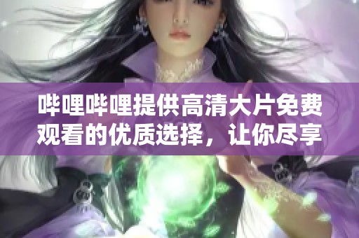 哔哩哔哩提供高清大片免费观看的优质选择，让你尽享电影盛宴