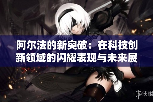 阿尔法的新突破：在科技创新领域的闪耀表现与未来展望