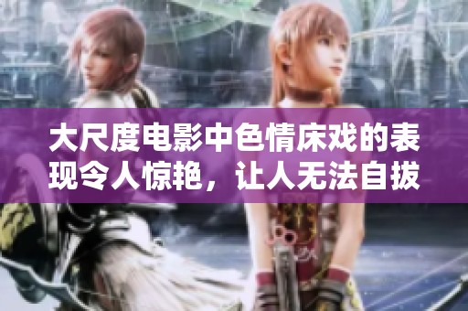 大尺度电影中**床戏的表现令人惊艳，让人无法自拔的情感碰撞