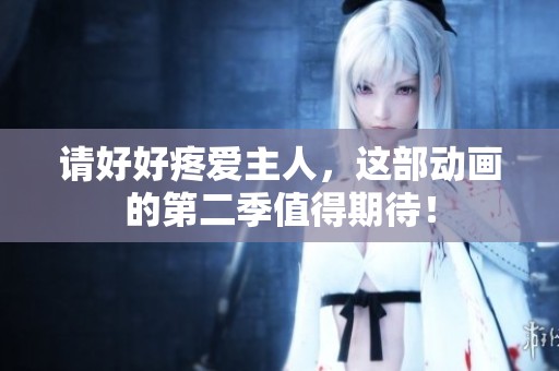 请好好疼爱主人，这部动画的第二季值得期待！