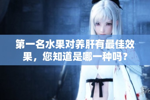 第一名水果对养肝有最佳效果，您知道是哪一种吗？