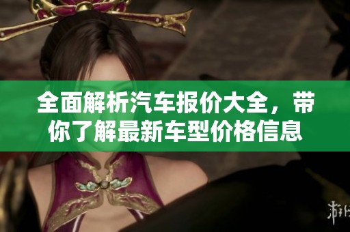 全面解析汽车报价大全，带你了解最新车型价格信息