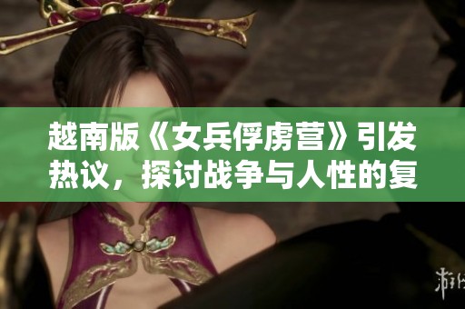 越南版《女兵俘虏营》引发热议，探讨战争与人性的复杂关系