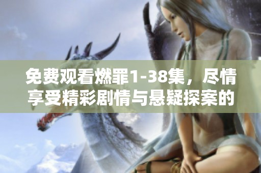 免费观看燃罪1-38集，尽情享受精彩剧情与悬疑探案的魅力！