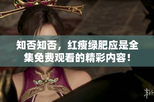 知否知否，红瘦绿肥应是全集免费观看的精彩内容！