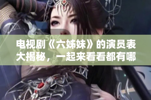 电视剧《六姊妹》的演员表大揭秘，一起来看看都有哪些精彩亮相吧！