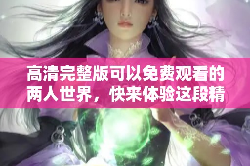 高清完整版可以免费观看的两人世界，快来体验这段精彩旅程吧