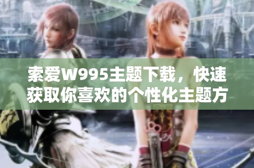 索爱W995主题下载，快速获取你喜欢的个性化主题方法推荐