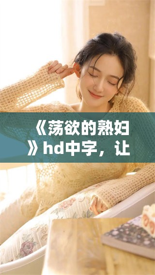 《荡欲的**》hd中字，让人沉醉的欲望故事尽在其中