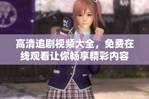 高清追剧视频大全，免费在线观看让你畅享精彩内容