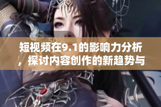 短视频在9.1的影响力分析，探讨内容创作的新趋势与挑战