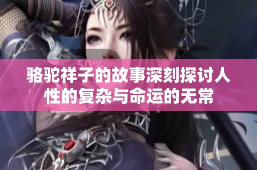 骆驼祥子的故事深刻探讨人性的复杂与命运的无常