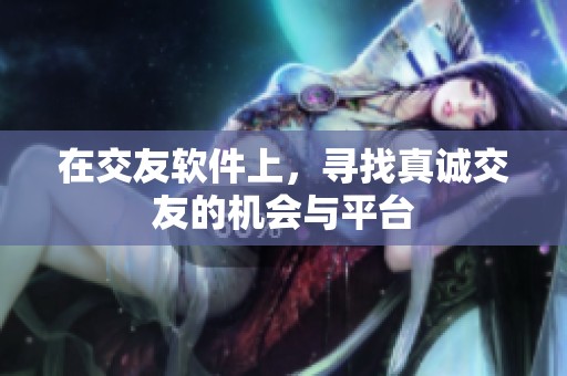 在交友软件上，寻找真诚交友的机会与平台