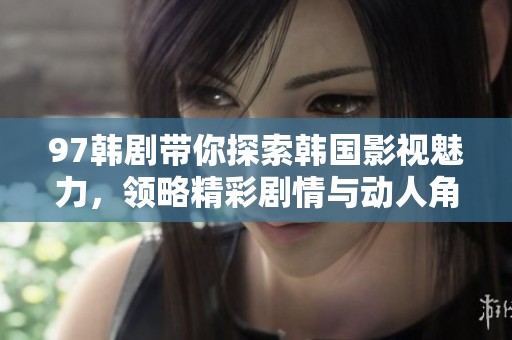 97韩剧带你探索韩国影视魅力，领略精彩剧情与动人角色设计