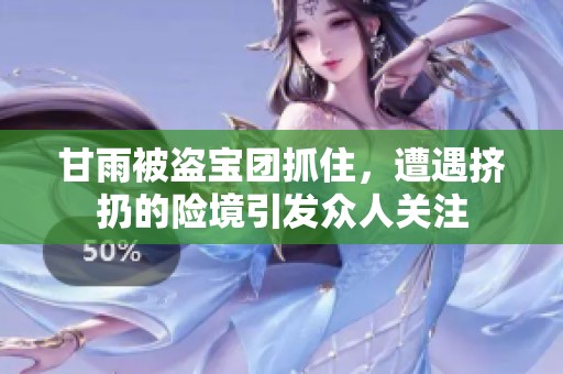 甘雨被盗宝团抓住，遭遇挤扔的险境引发众人关注