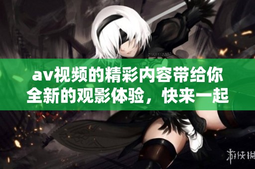 **视频的精彩内容带给你全新的观影体验，快来一起享受吧！
