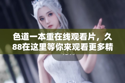 色道一本重在线观看片，久88在这里等你来观看更多精彩内容