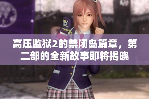 高压监狱2的禁闭岛篇章，第二部的全新故事即将揭晓