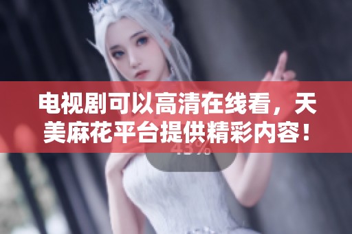 电视剧可以高清在线看，天美麻花平台提供精彩内容！