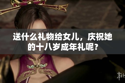 送什么礼物给女儿，庆祝她的十八岁成年礼呢？