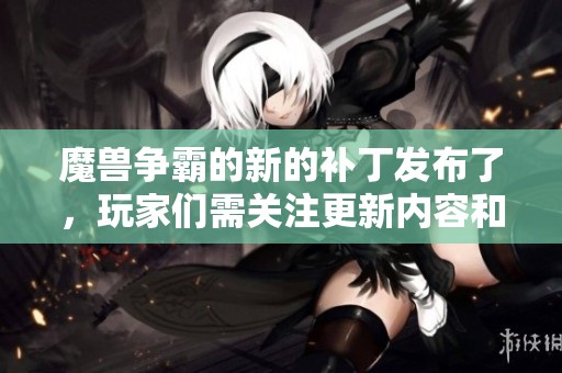 魔兽争霸的新的补丁发布了，玩家们需关注更新内容和影响