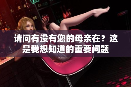 请问有没有您的母亲在？这是我想知道的重要问题