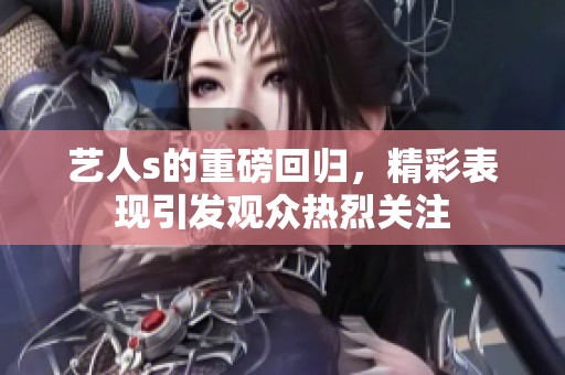 艺人s的重磅回归，精彩表现引发观众热烈关注