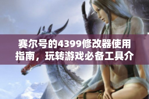 赛尔号的4399修改器使用指南，玩转游戏必备工具介绍