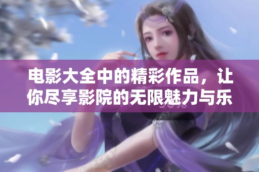 电影大全中的精彩作品，让你尽享影院的无限魅力与乐趣