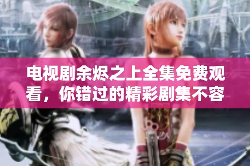 电视剧余烬之上全集免费观看，你错过的精彩剧集不容错过