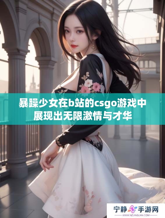 暴躁少女在b站的csgo游戏中展现出无限激情与才华