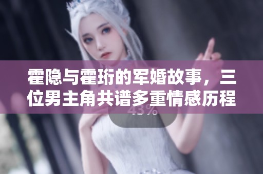 霍隐与霍珩的军婚故事，三位男主角共谱多重情感历程