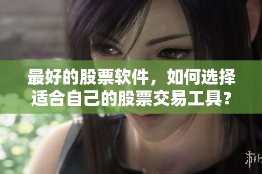最好的股票软件，如何选择适合自己的股票交易工具？