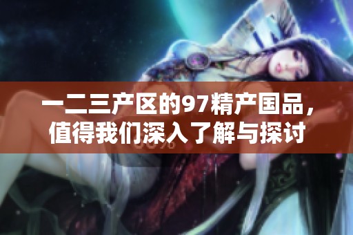 一二三产区的97精产国品，值得我们深入了解与探讨