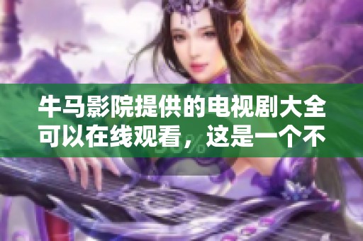 牛马影院提供的电视剧大全可以在线观看，这是一个不错的选择