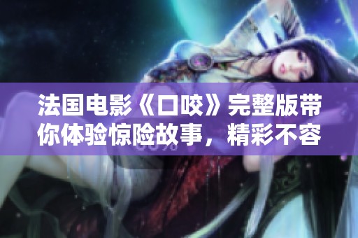 法国电影《口咬》完整版带你体验惊险故事，精彩不容错过！
