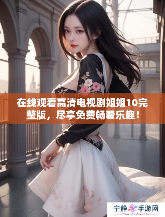 在线观看高清电视剧姐姐10完整版，尽享免费畅看乐趣！
