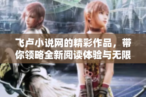 飞卢小说网的精彩作品，带你领略全新阅读体验与无限创意