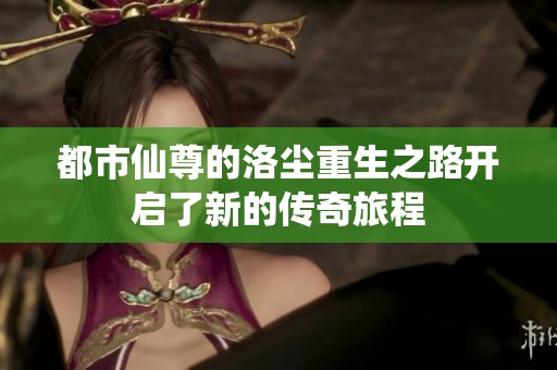 都市仙尊的洛尘重生之路开启了新的传奇旅程