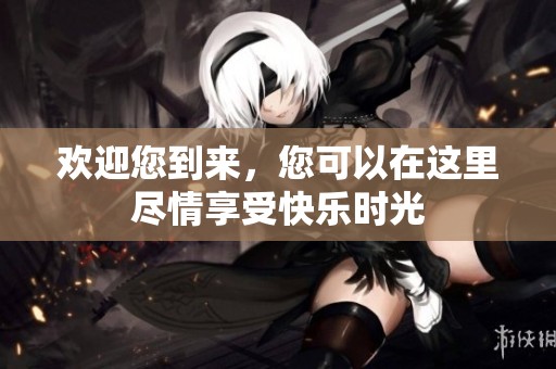 欢迎您到来，您可以在这里尽情享受快乐时光