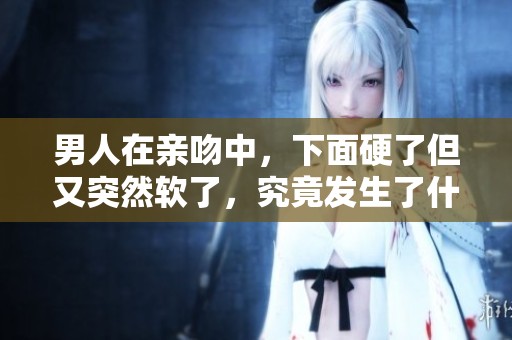 男人在亲吻中，下面硬了但又突然软了，究竟发生了什么？