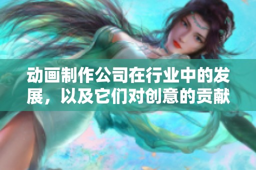 动画制作公司在行业中的发展，以及它们对创意的贡献与价值